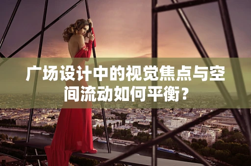 广场设计中的视觉焦点与空间流动如何平衡？