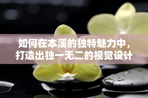如何在本溪的独特魅力中，打造出独一无二的视觉设计？
