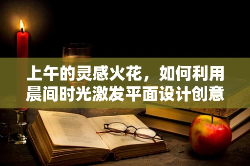上午的灵感火花，如何利用晨间时光激发平面设计创意？