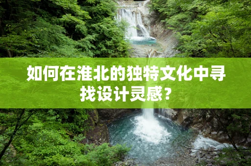 如何在淮北的独特文化中寻找设计灵感？