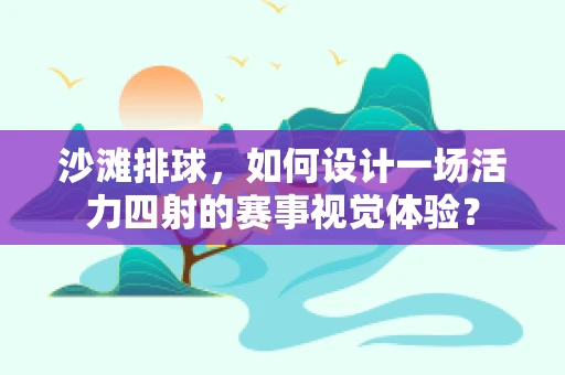 沙滩排球，如何设计一场活力四射的赛事视觉体验？