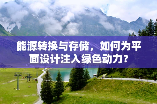 能源转换与存储，如何为平面设计注入绿色动力？