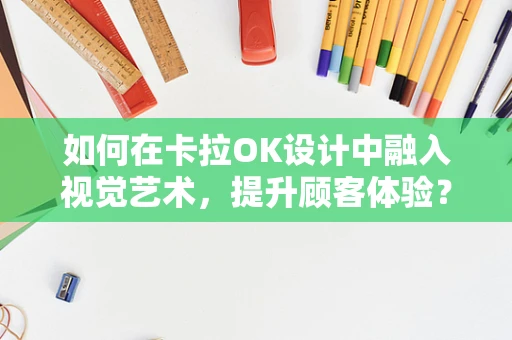 如何在卡拉OK设计中融入视觉艺术，提升顾客体验？
