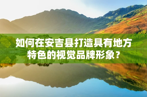 如何在安吉县打造具有地方特色的视觉品牌形象？