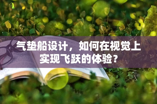 气垫船设计，如何在视觉上实现飞跃的体验？
