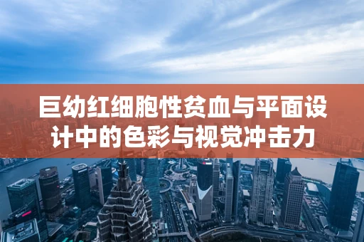 巨幼红细胞性贫血与平面设计中的色彩与视觉冲击力