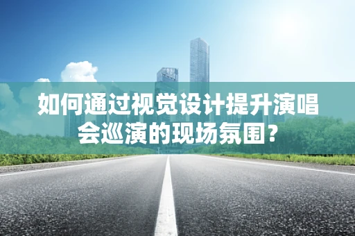 如何通过视觉设计提升演唱会巡演的现场氛围？