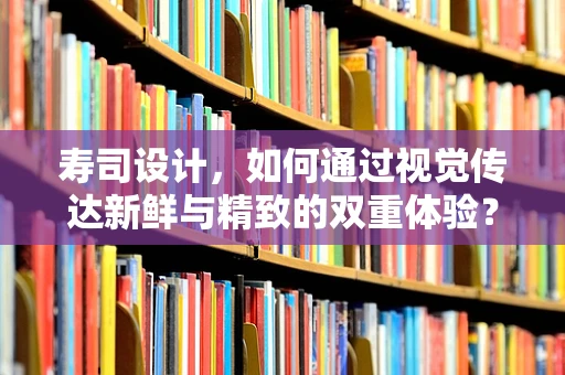 寿司设计，如何通过视觉传达新鲜与精致的双重体验？