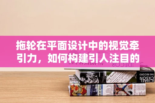拖轮在平面设计中的视觉牵引力，如何构建引人注目的视觉焦点？