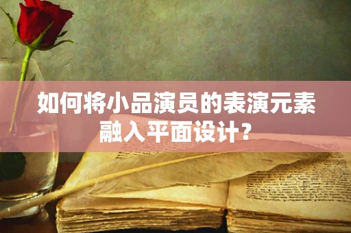 如何将小品演员的表演元素融入平面设计？