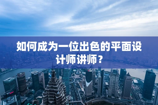 如何成为一位出色的平面设计师讲师？