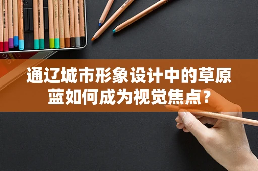 通辽城市形象设计中的草原蓝如何成为视觉焦点？