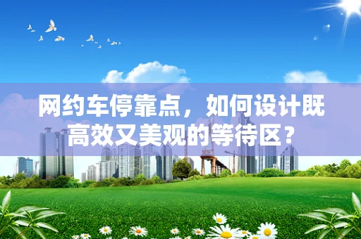 网约车停靠点，如何设计既高效又美观的等待区？