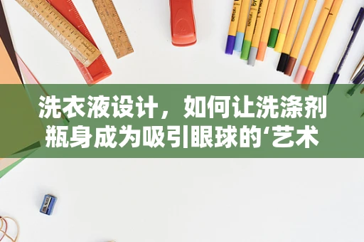 洗衣液设计，如何让洗涤剂瓶身成为吸引眼球的‘艺术品’？