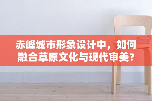 赤峰城市形象设计中，如何融合草原文化与现代审美？