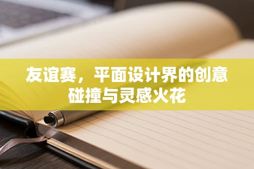 友谊赛，平面设计界的创意碰撞与灵感火花