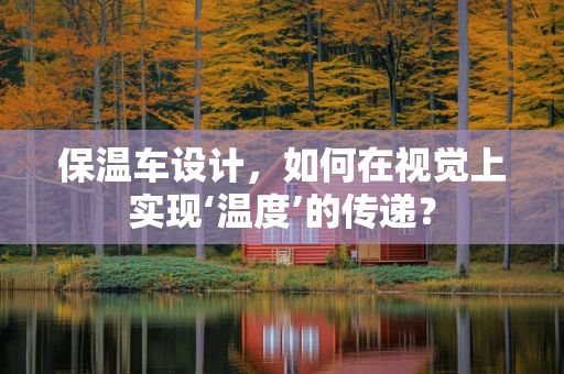 保温车设计，如何在视觉上实现‘温度’的传递？