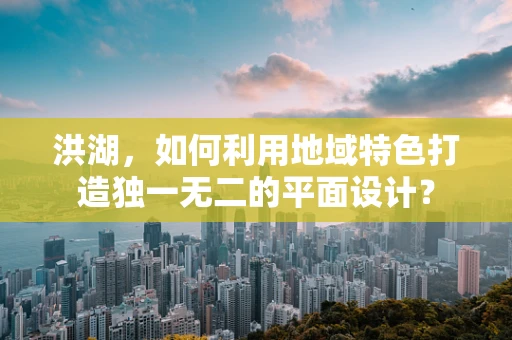洪湖，如何利用地域特色打造独一无二的平面设计？
