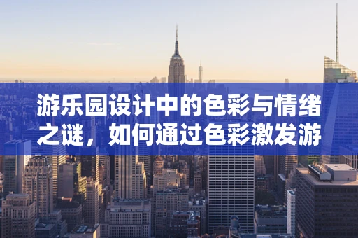 游乐园设计中的色彩与情绪之谜，如何通过色彩激发游客的欢乐情绪？