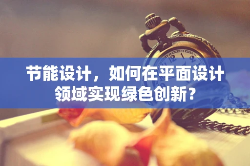 节能设计，如何在平面设计领域实现绿色创新？