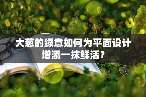 大葱的绿意如何为平面设计增添一抹鲜活？