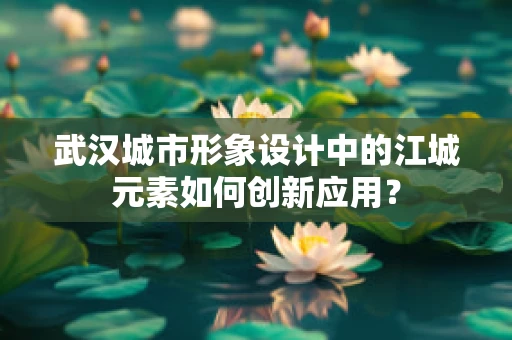 武汉城市形象设计中的江城元素如何创新应用？