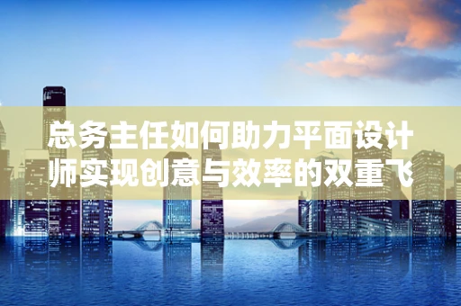总务主任如何助力平面设计师实现创意与效率的双重飞跃？