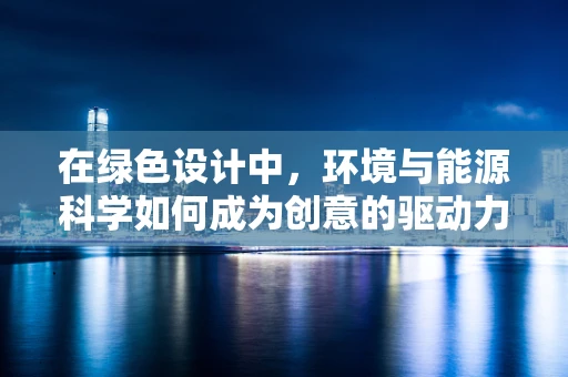 在绿色设计中，环境与能源科学如何成为创意的驱动力？