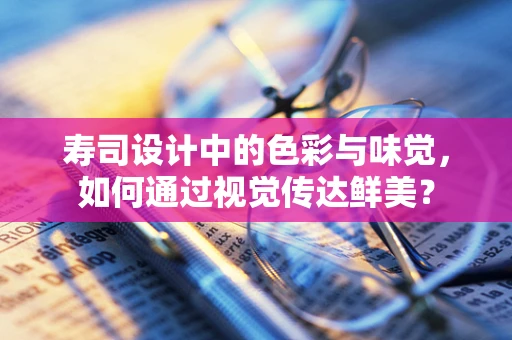 寿司设计中的色彩与味觉，如何通过视觉传达鲜美？