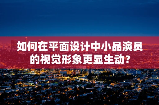 如何在平面设计中小品演员的视觉形象更显生动？