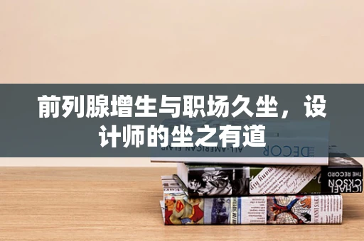 前列腺增生与职场久坐，设计师的坐之有道