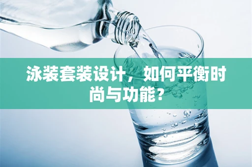 泳装套装设计，如何平衡时尚与功能？