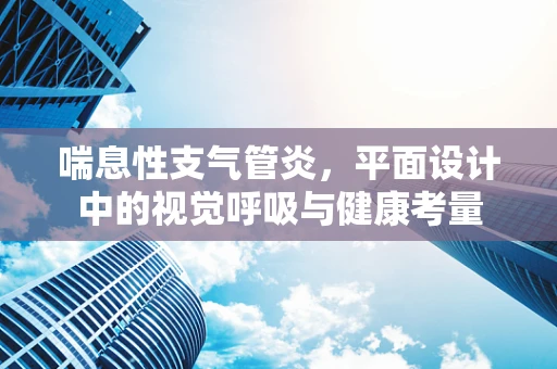 喘息性支气管炎，平面设计中的视觉呼吸与健康考量