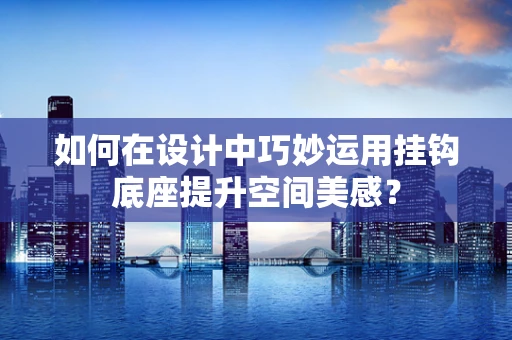 如何在设计中巧妙运用挂钩底座提升空间美感？