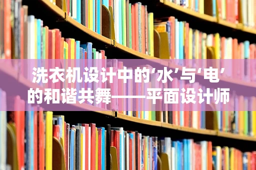 洗衣机设计中的‘水’与‘电’的和谐共舞——平面设计师的视角