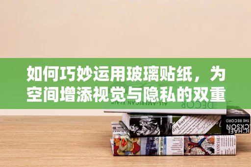 如何巧妙运用玻璃贴纸，为空间增添视觉与隐私的双重保障？