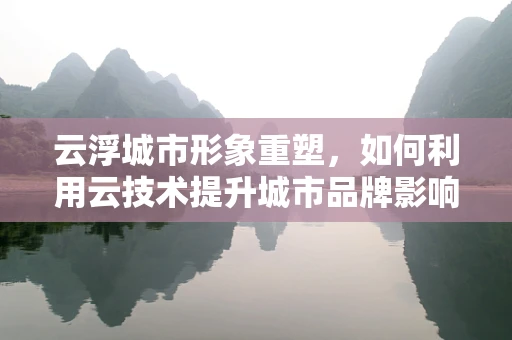 云浮城市形象重塑，如何利用云技术提升城市品牌影响力？