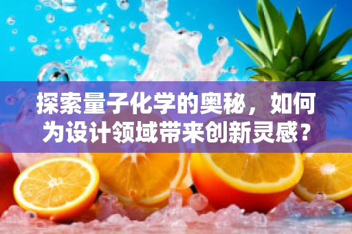 探索量子化学的奥秘，如何为设计领域带来创新灵感？