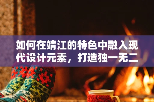 如何在靖江的特色中融入现代设计元素，打造独一无二的视觉盛宴？