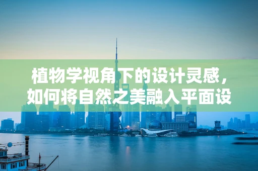 植物学视角下的设计灵感，如何将自然之美融入平面设计？