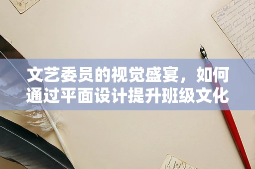 文艺委员的视觉盛宴，如何通过平面设计提升班级文化氛围？