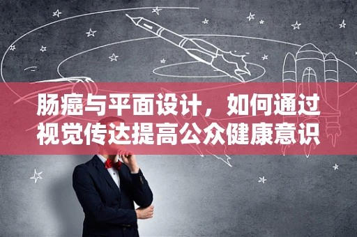 肠癌与平面设计，如何通过视觉传达提高公众健康意识？