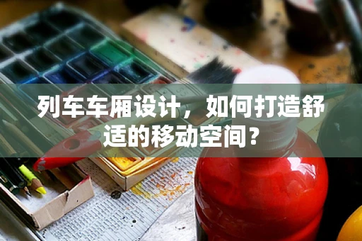 列车车厢设计，如何打造舒适的移动空间？