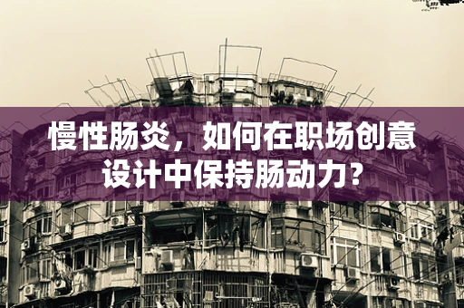 慢性肠炎，如何在职场创意设计中保持肠动力？