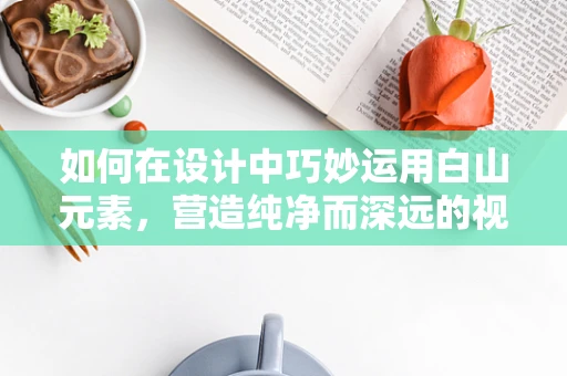 如何在设计中巧妙运用白山元素，营造纯净而深远的视觉效果？