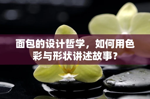 面包的设计哲学，如何用色彩与形状讲述故事？