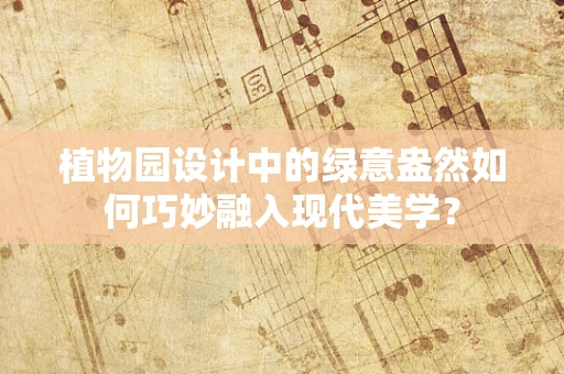植物园设计中的绿意盎然如何巧妙融入现代美学？