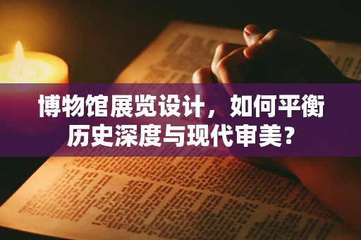 博物馆展览设计，如何平衡历史深度与现代审美？