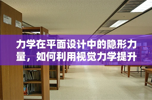 力学在平面设计中的隐形力量，如何利用视觉力学提升设计吸引力？