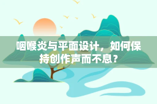 咽喉炎与平面设计，如何保持创作声而不息？